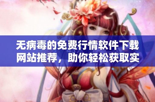 无病毒的免费行情软件下载网站推荐，助你轻松获取实时行情资讯