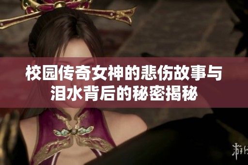 校园传奇女神的悲伤故事与泪水背后的秘密揭秘