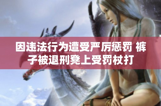 因违法行为遭受严厉惩罚 裤子被退刑凳上受罚杖打