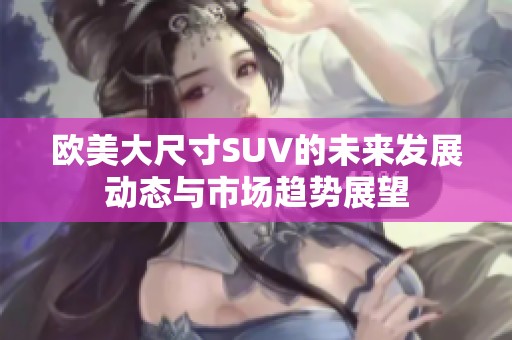 欧美大尺寸SUV的未来发展动态与市场趋势展望