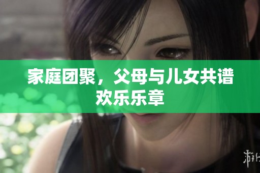 家庭团聚，父母与儿女共谱欢乐乐章