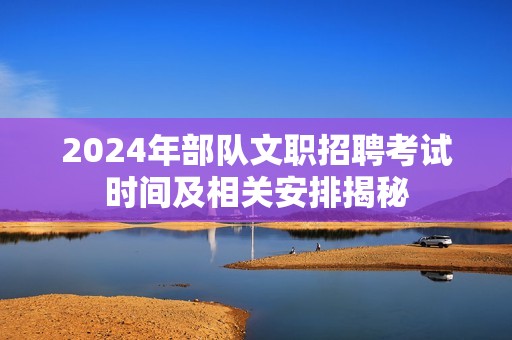2024年部队文职招聘考试时间及相关安排揭秘