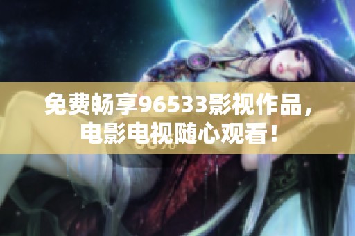 免费畅享96533影视作品，电影电视随心观看！