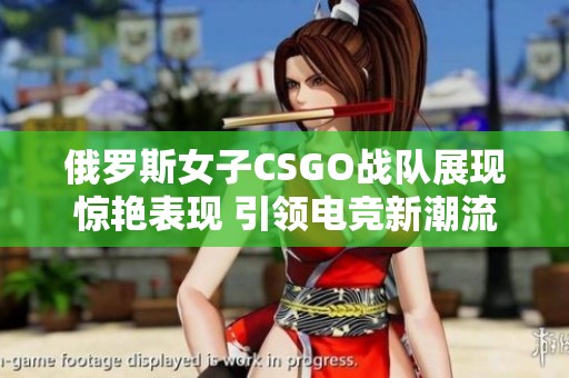 俄罗斯女子CSGO战队展现惊艳表现 引领电竞新潮流