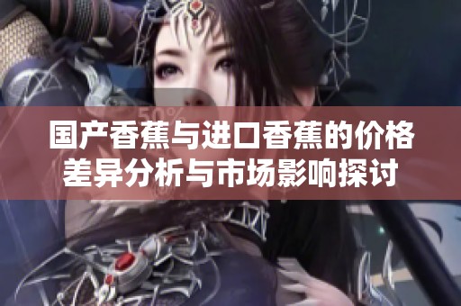 国产香蕉与进口香蕉的价格差异分析与市场影响探讨