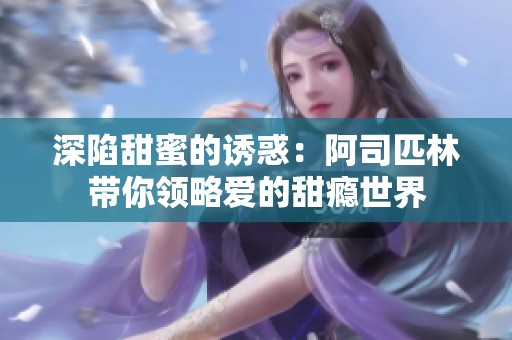 深陷甜蜜的诱惑：阿司匹林带你领略爱的甜瘾世界