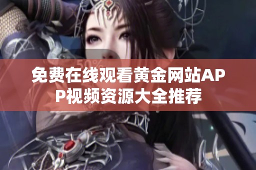 免费在线观看黄金网站APP视频资源大全推荐