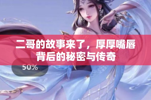 二哥的故事来了，厚厚嘴唇背后的秘密与传奇