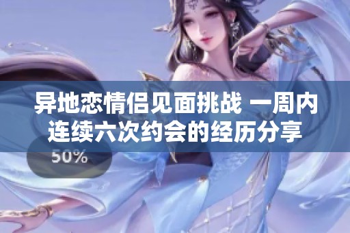 异地恋情侣见面挑战 一周内连续六次约会的经历分享