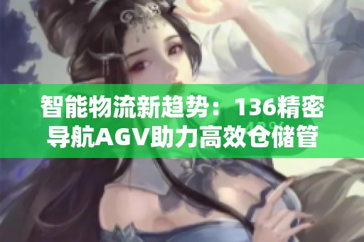 智能物流新趋势：136精密导航AGV助力高效仓储管理