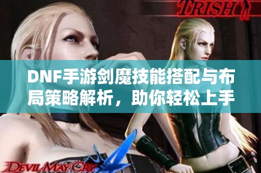 DNF手游剑魔技能搭配与布局策略解析，助你轻松上手！