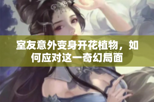 室友意外变身开花植物，如何应对这一奇幻局面