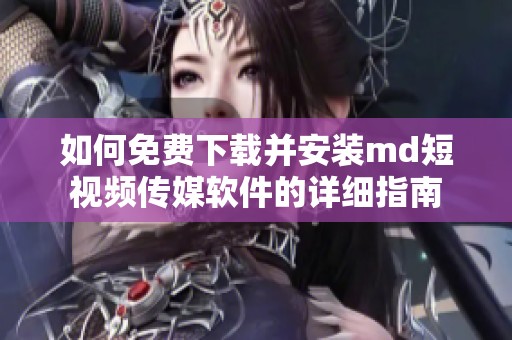 如何免费下载并安装md短视频传媒软件的详细指南