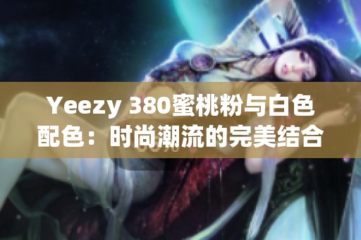 Yeezy 380蜜桃粉与白色配色：时尚潮流的完美结合