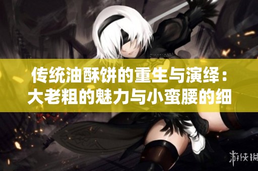传统油酥饼的重生与演绎：大老粗的魅力与小蛮腰的细腻