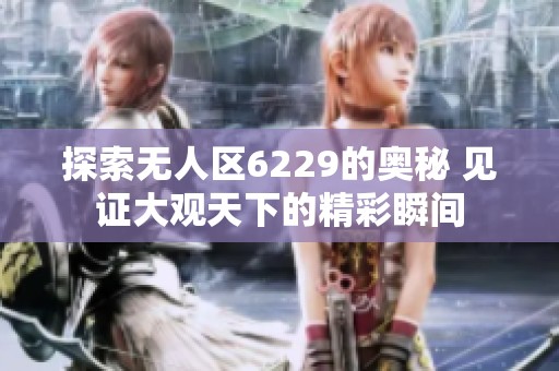 探索无人区6229的奥秘 见证大观天下的精彩瞬间