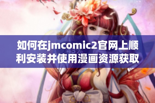 如何在jmcomic2官网上顺利安装并使用漫画资源获取工具