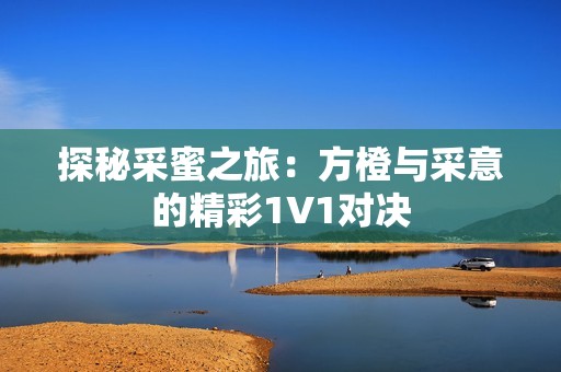 探秘采蜜之旅：方橙与采意的精彩1V1对决