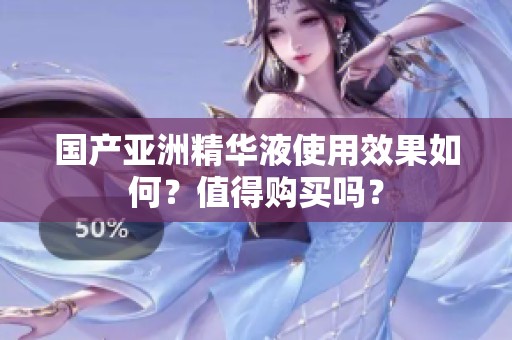 国产亚洲精华液使用效果如何？值得购买吗？