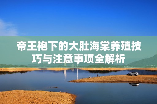 帝王袍下的大肚海棠养殖技巧与注意事项全解析