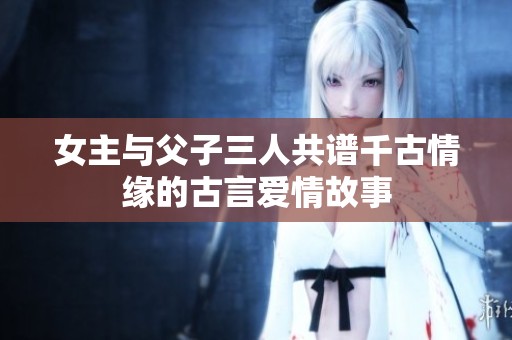 女主与父子三人共谱千古情缘的古言爱情故事