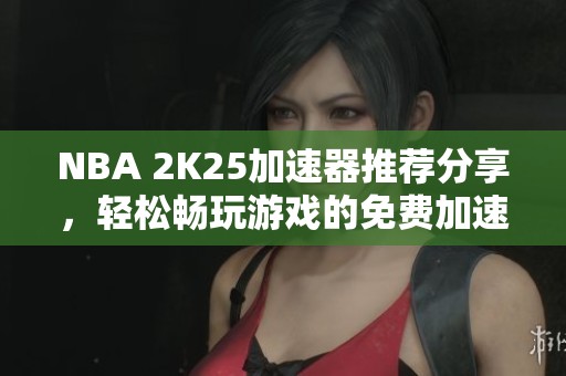 NBA 2K25加速器推荐分享，轻松畅玩游戏的免费加速器选择