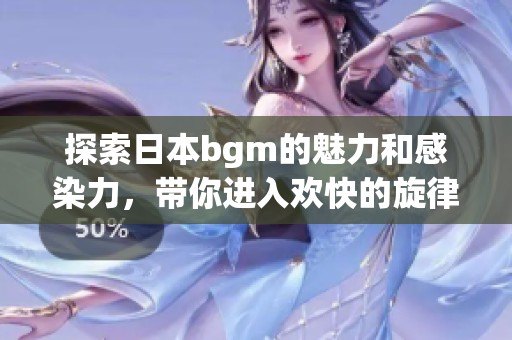 探索日本bgm的魅力和感染力，带你进入欢快的旋律世界