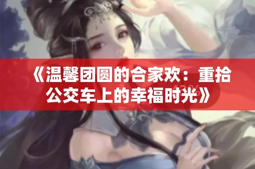 《温馨团圆的合家欢：重拾公交车上的幸福时光》