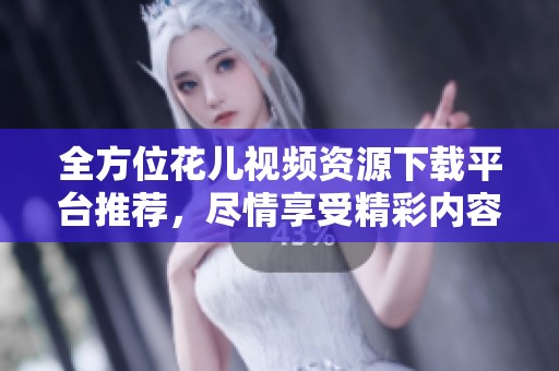 全方位花儿视频资源下载平台推荐，尽情享受精彩内容