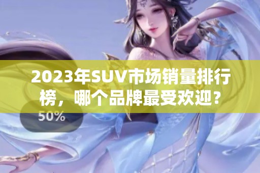 2023年SUV市场销量排行榜，哪个品牌最受欢迎？