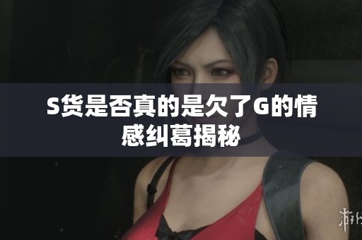 S货是否真的是欠了G的情感纠葛揭秘