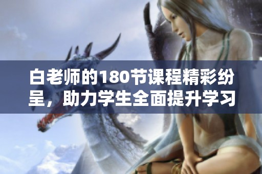 白老师的180节课程精彩纷呈，助力学生全面提升学习效果