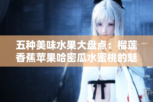 五种美味水果大盘点：榴莲香蕉苹果哈密瓜水蜜桃的魅力与养分解析