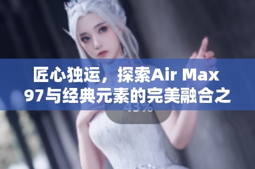 匠心独运，探索Air Max 97与经典元素的完美融合之路
