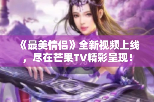 《最美情侣》全新视频上线，尽在芒果TV精彩呈现！