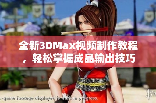 全新3DMax视频制作教程，轻松掌握成品输出技巧