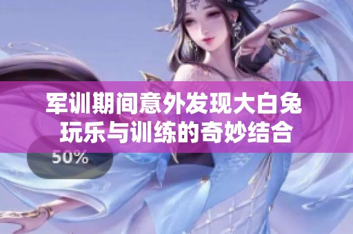 军训期间意外发现大白兔 玩乐与训练的奇妙结合