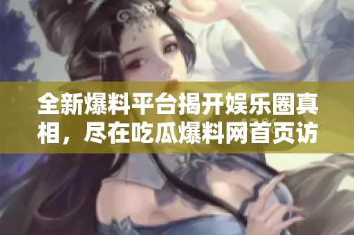 全新爆料平台揭开娱乐圈真相，尽在吃瓜爆料网首页访问！
