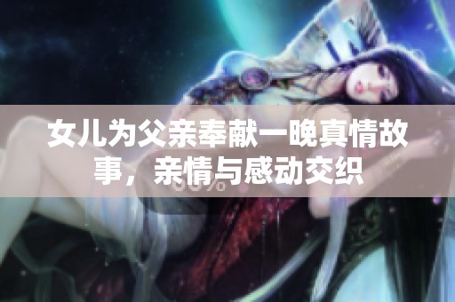 女儿为父亲奉献一晚真情故事，亲情与感动交织