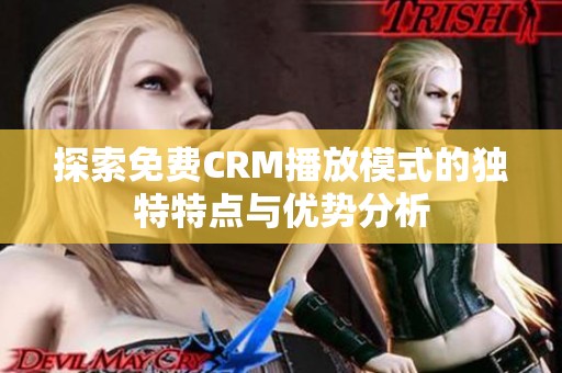 探索免费CRM播放模式的独特特点与优势分析