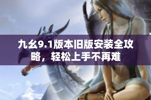 九幺9.1版本旧版安装全攻略，轻松上手不再难