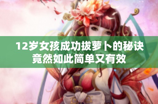 12岁女孩成功拔萝卜的秘诀竟然如此简单又有效