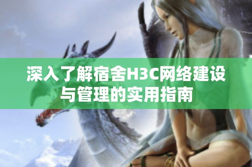 深入了解宿舍H3C网络建设与管理的实用指南