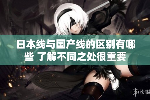 日本线与国产线的区别有哪些 了解不同之处很重要