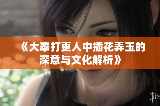 《大奉打更人中插花弄玉的深意与文化解析》