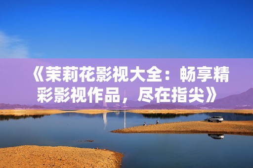 《茉莉花影视大全：畅享精彩影视作品，尽在指尖》
