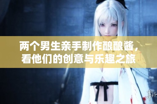 两个男生亲手制作酿酿酱，看他们的创意与乐趣之旅