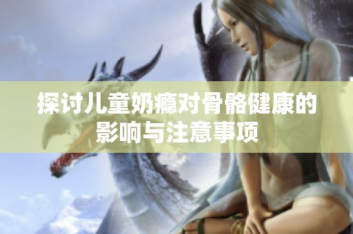 探讨儿童奶瘾对骨骼健康的影响与注意事项