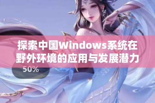 探索中国Windows系统在野外环境的应用与发展潜力