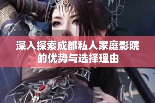 深入探索成都私人家庭影院的优势与选择理由